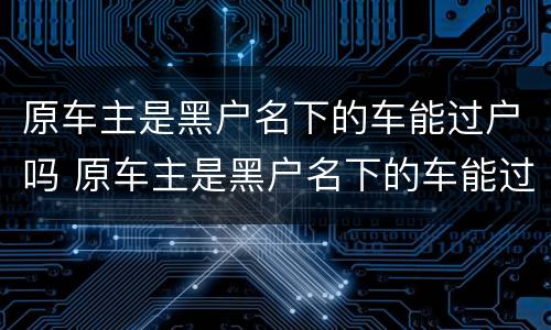 原车主是黑户名下的车能过户吗 原车主是黑户名下的车能过户吗要多少钱