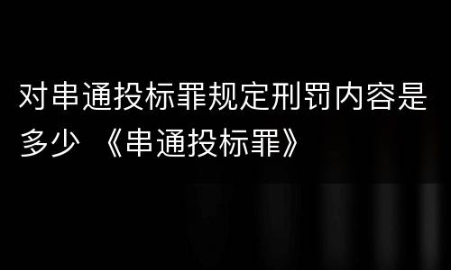 对串通投标罪规定刑罚内容是多少 《串通投标罪》