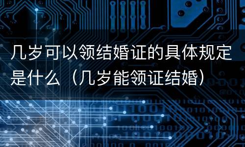 几岁可以领结婚证的具体规定是什么（几岁能领证结婚）