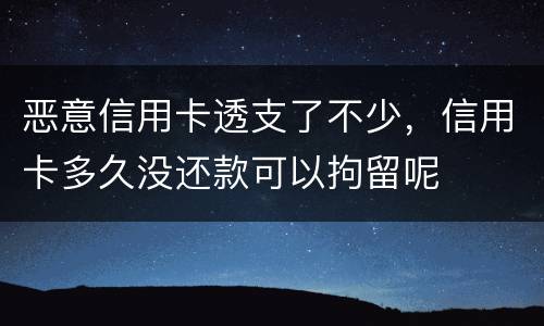 恶意信用卡透支了不少，信用卡多久没还款可以拘留呢