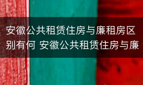 安徽公共租赁住房与廉租房区别有何 安徽公共租赁住房与廉租房区别有何不同