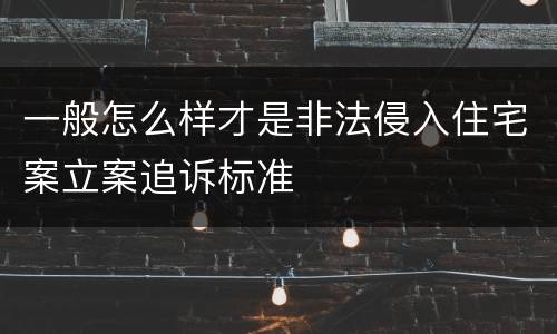 一般怎么样才是非法侵入住宅案立案追诉标准