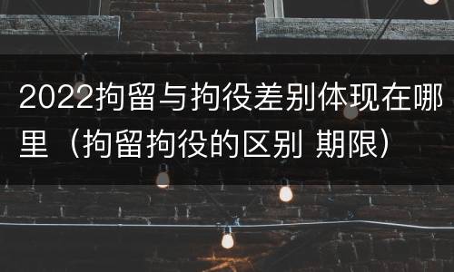 2022拘留与拘役差别体现在哪里（拘留拘役的区别 期限）