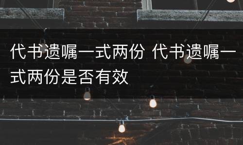 代书遗嘱一式两份 代书遗嘱一式两份是否有效