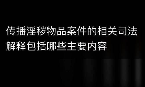 传播淫秽物品案件的相关司法解释包括哪些主要内容