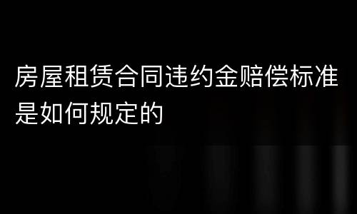 房屋租赁合同违约金赔偿标准是如何规定的
