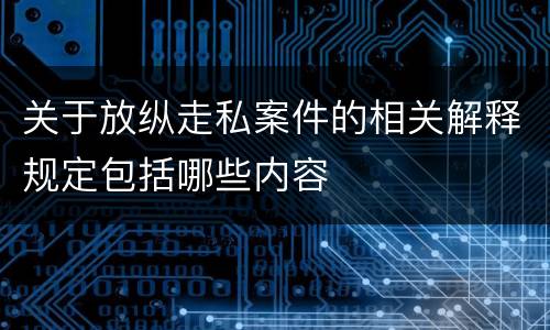 关于放纵走私案件的相关解释规定包括哪些内容