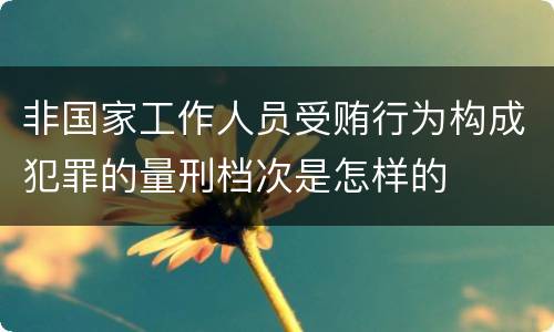 非国家工作人员受贿行为构成犯罪的量刑档次是怎样的