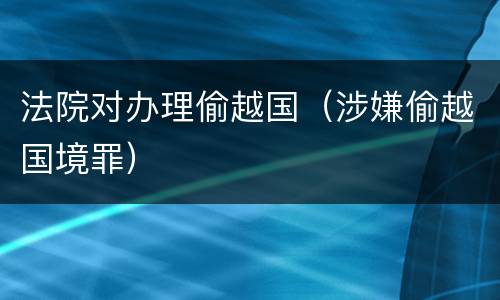 法院对办理偷越国（涉嫌偷越国境罪）