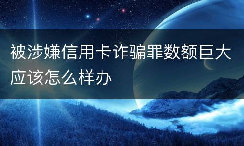 被涉嫌信用卡诈骗罪数额巨大应该怎么样办