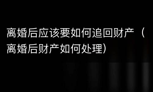 离婚后应该要如何追回财产（离婚后财产如何处理）
