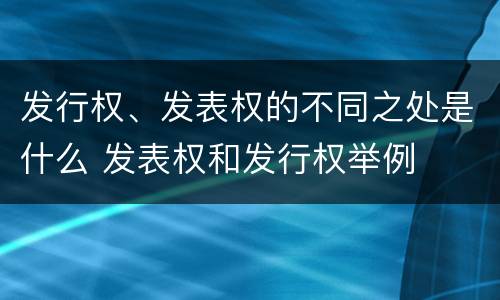 发行权、发表权的不同之处是什么 发表权和发行权举例