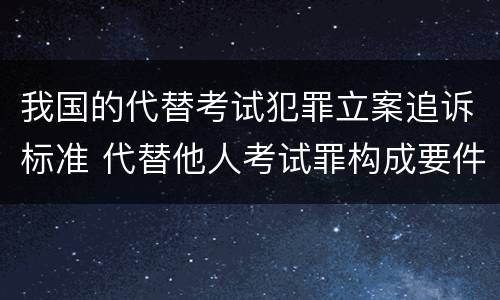 我国的代替考试犯罪立案追诉标准 代替他人考试罪构成要件有何规定