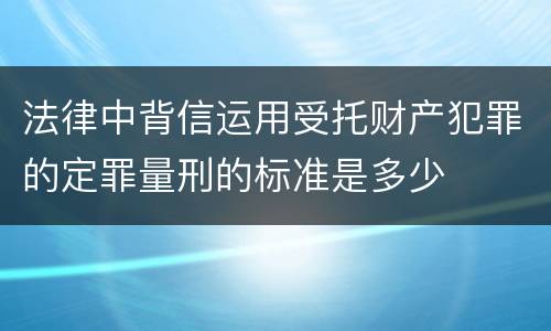 法律中背信运用受托财产犯罪的定罪量刑的标准是多少