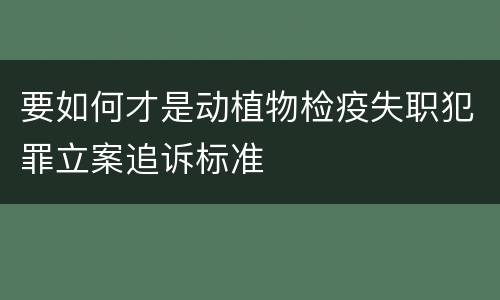 要如何才是动植物检疫失职犯罪立案追诉标准