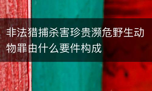 非法猎捕杀害珍贵濒危野生动物罪由什么要件构成