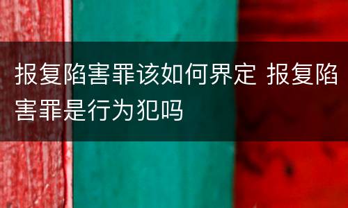 报复陷害罪该如何界定 报复陷害罪是行为犯吗