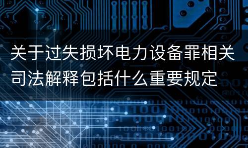 关于过失损坏电力设备罪相关司法解释包括什么重要规定
