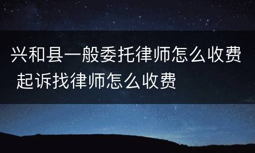 兴和县一般委托律师怎么收费 起诉找律师怎么收费