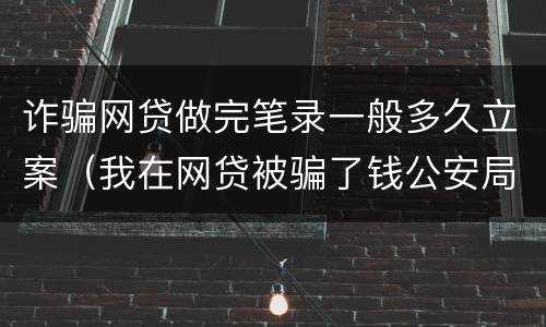 诈骗网贷做完笔录一般多久立案（我在网贷被骗了钱公安局要我写个案件经过怎么写）