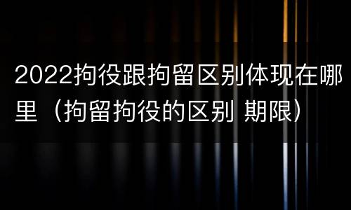 2022拘役跟拘留区别体现在哪里（拘留拘役的区别 期限）