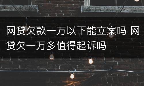 网贷欠款一万以下能立案吗 网贷欠一万多值得起诉吗