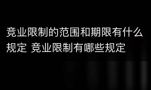 竞业限制的范围和期限有什么规定 竞业限制有哪些规定