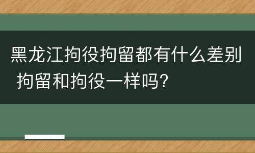 黑龙江拘役拘留都有什么差别 拘留和拘役一样吗?
