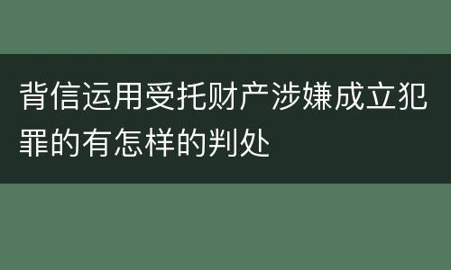 背信运用受托财产涉嫌成立犯罪的有怎样的判处