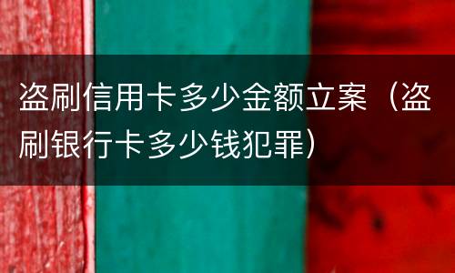 盗刷信用卡多少金额立案（盗刷银行卡多少钱犯罪）