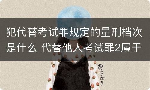 犯代替考试罪规定的量刑档次是什么 代替他人考试罪2属于什么类犯罪