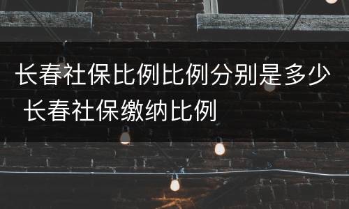 长春社保比例比例分别是多少 长春社保缴纳比例
