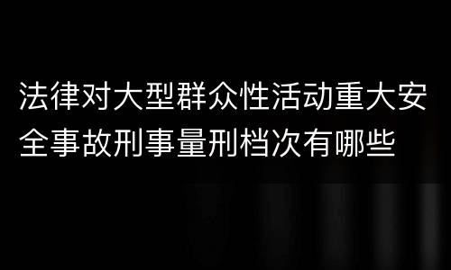 法律对大型群众性活动重大安全事故刑事量刑档次有哪些