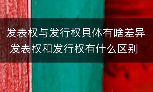 发表权与发行权具体有啥差异 发表权和发行权有什么区别