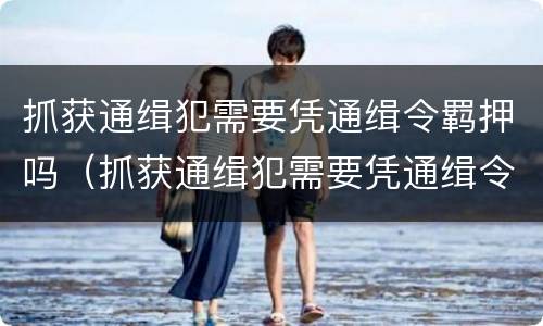 抓获通缉犯需要凭通缉令羁押吗（抓获通缉犯需要凭通缉令羁押吗）