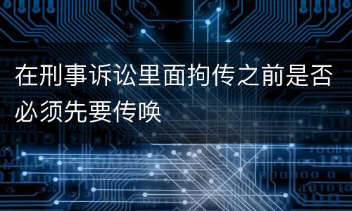 在刑事诉讼里面拘传之前是否必须先要传唤