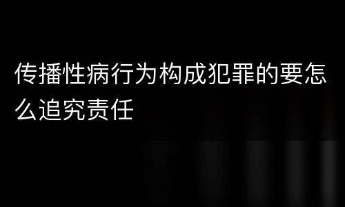 传播性病行为构成犯罪的要怎么追究责任