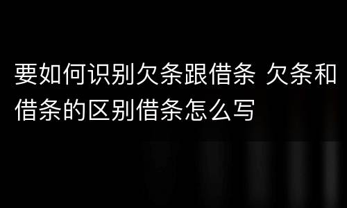 要如何识别欠条跟借条 欠条和借条的区别借条怎么写