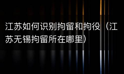 江苏如何识别拘留和拘役（江苏无锡拘留所在哪里）
