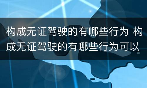构成无证驾驶的有哪些行为 构成无证驾驶的有哪些行为可以处罚