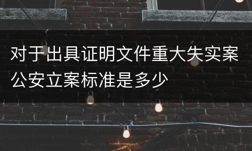 对于出具证明文件重大失实案公安立案标准是多少