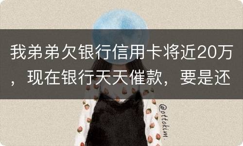 我弟弟欠银行信用卡将近20万，现在银行天天催款，要是还不上会连累家人吗