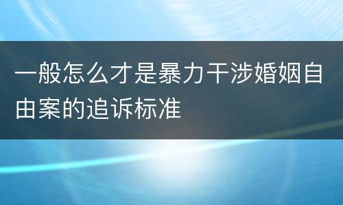 一般怎么才是暴力干涉婚姻自由案的追诉标准