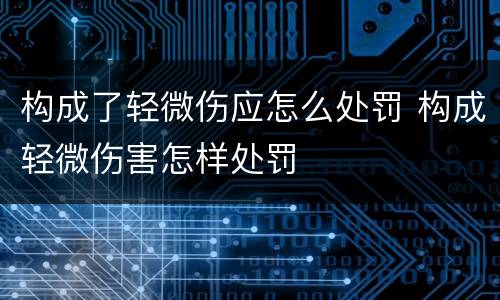 构成了轻微伤应怎么处罚 构成轻微伤害怎样处罚