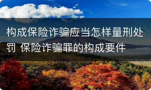 构成保险诈骗应当怎样量刑处罚 保险诈骗罪的构成要件