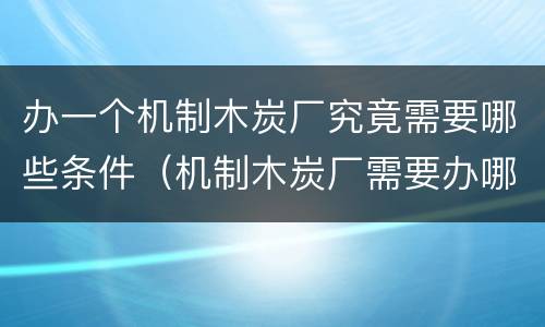 办一个机制木炭厂究竟需要哪些条件（机制木炭厂需要办哪些手续?）