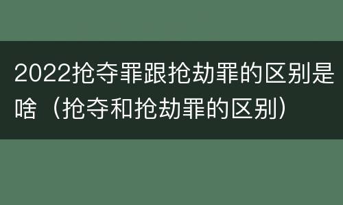 2022抢夺罪跟抢劫罪的区别是啥（抢夺和抢劫罪的区别）