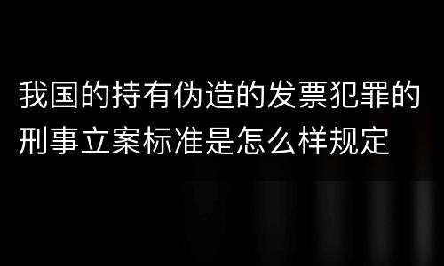 我国的持有伪造的发票犯罪的刑事立案标准是怎么样规定