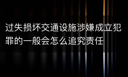 过失损坏交通设施涉嫌成立犯罪的一般会怎么追究责任