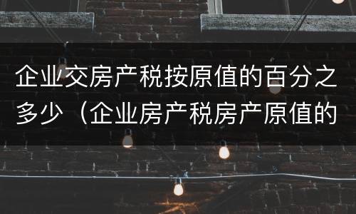 企业交房产税按原值的百分之多少（企业房产税房产原值的确定）